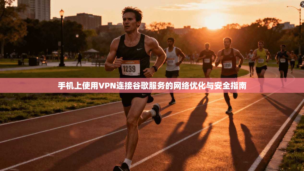 手机上使用VPN连接谷歌服务的网络优化与安全指南