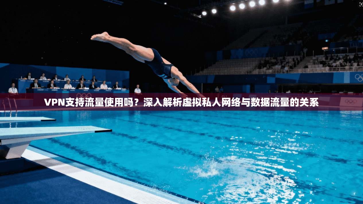 VPN支持流量使用吗？深入解析虚拟私人网络与数据流量的关系