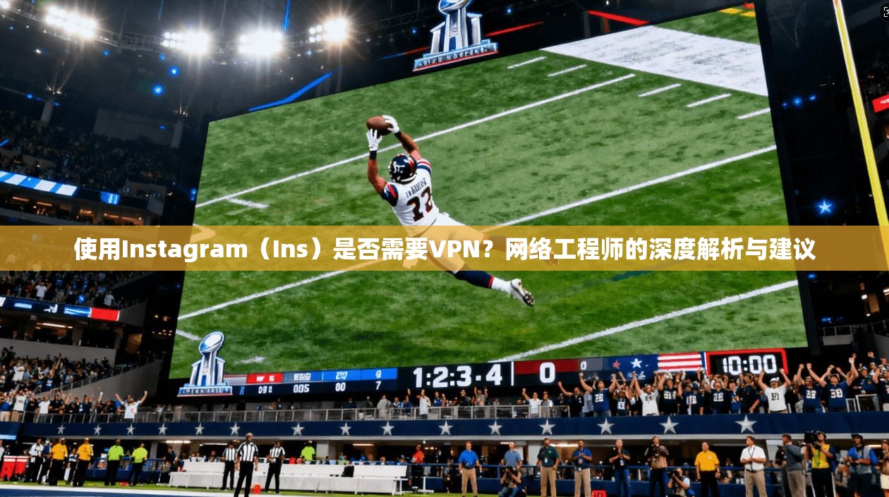 使用Instagram（Ins）是否需要VPN？网络工程师的深度解析与建议