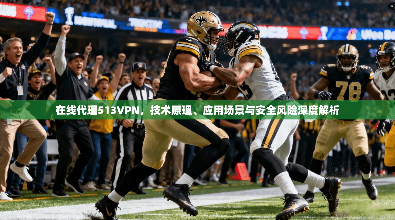 在线代理513VPN，技术原理、应用场景与安全风险深度解析