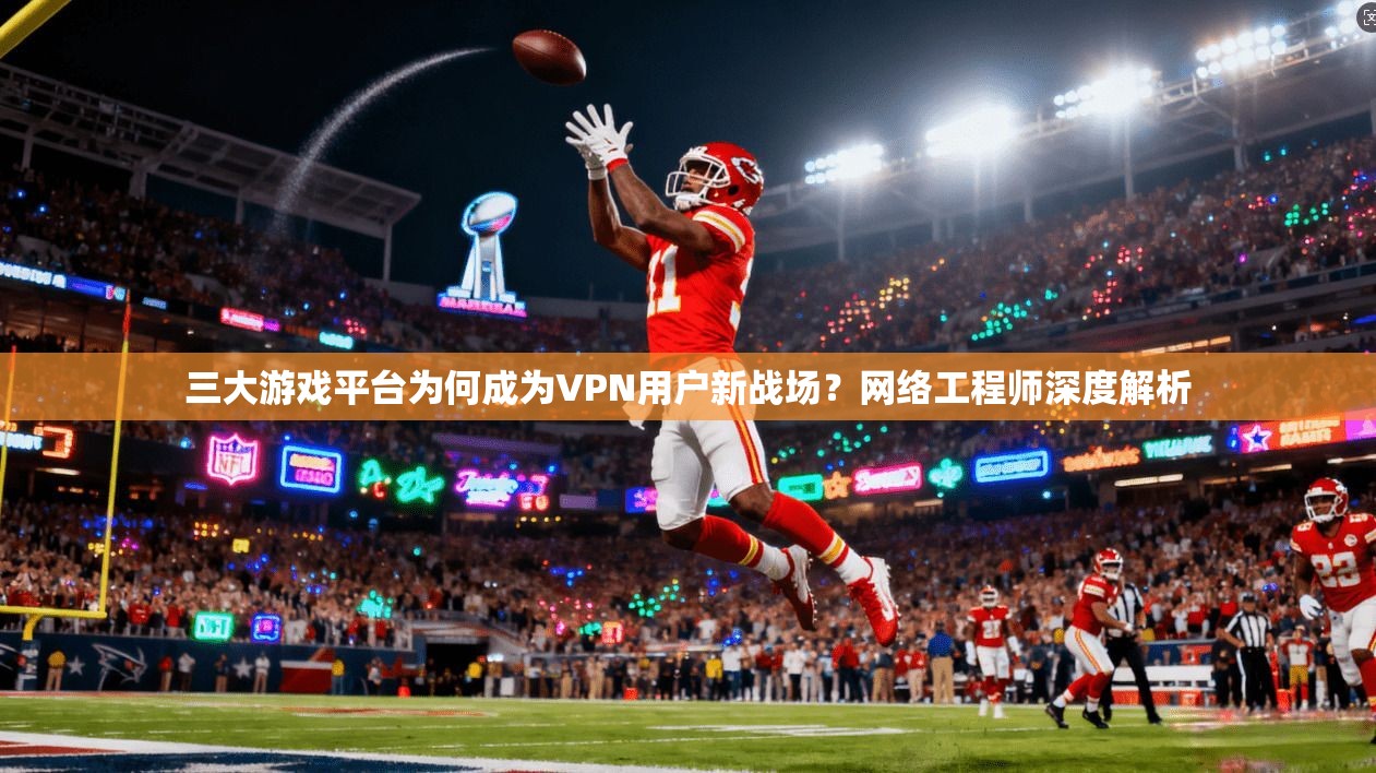 三大游戏平台为何成为VPN用户新战场？网络工程师深度解析
