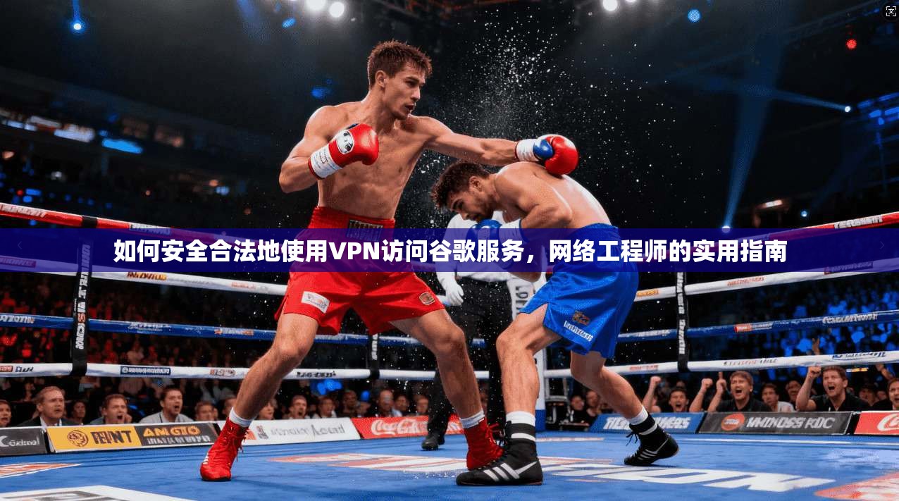 如何安全合法地使用VPN访问谷歌服务,网络工程师的实用指南