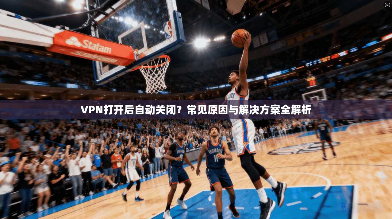 VPN打开后自动关闭？常见原因与解决方案全解析
