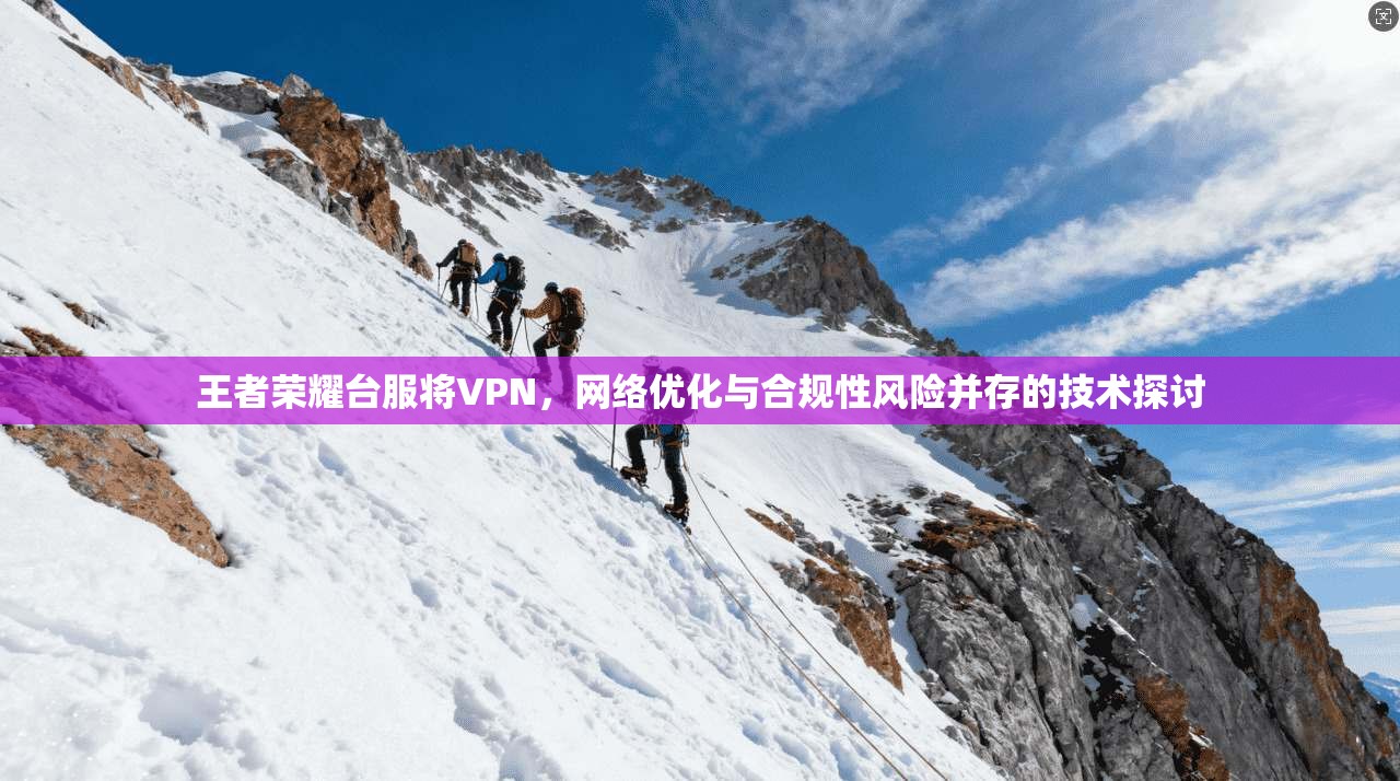 王者荣耀台服将VPN，网络优化与合规性风险并存的技术探讨