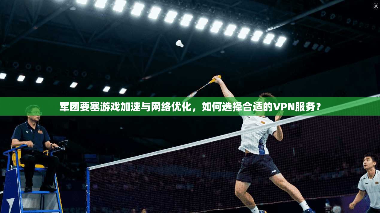 军团要塞游戏加速与网络优化，如何选择合适的VPN服务？