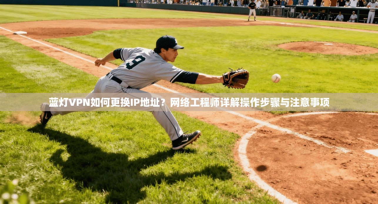 蓝灯VPN如何更换IP地址？网络工程师详解操作步骤与注意事项