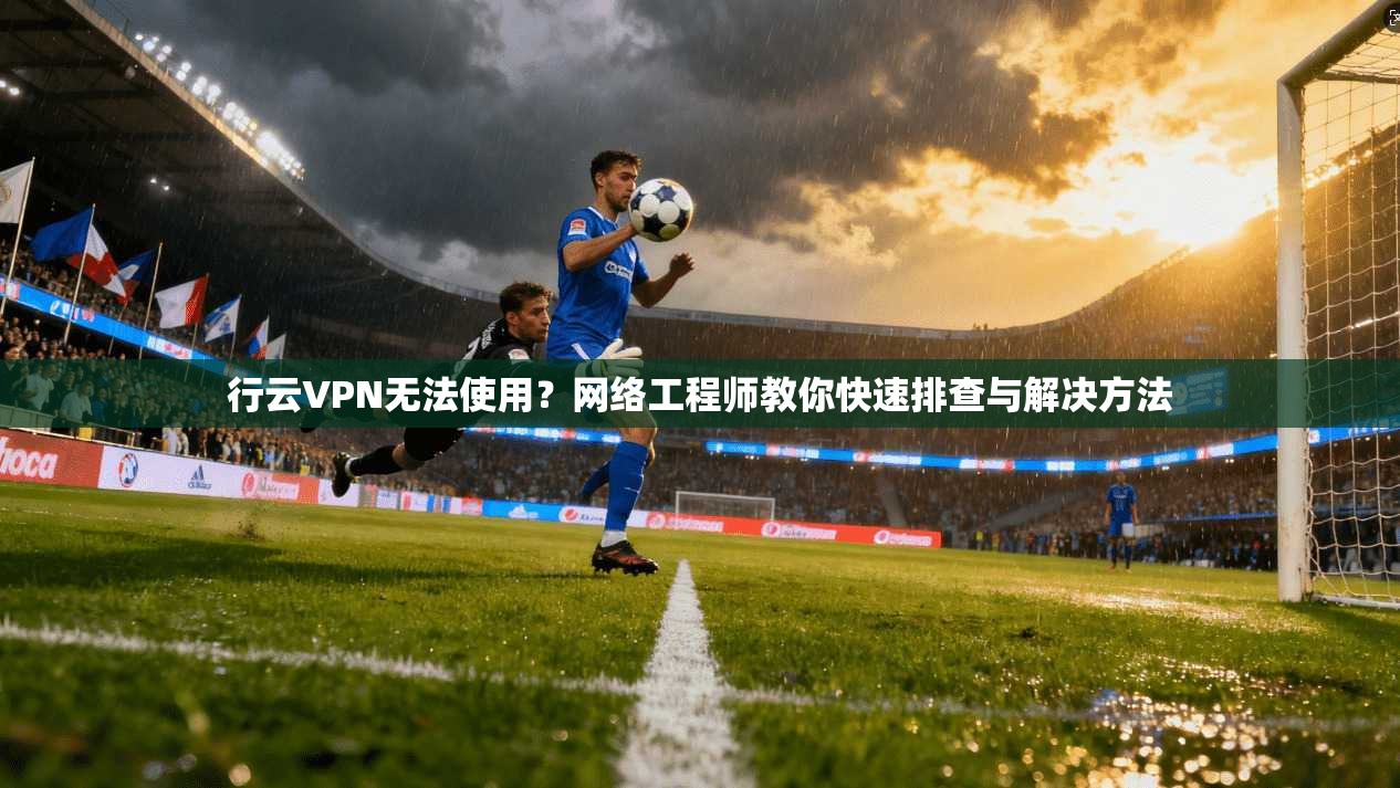 行云VPN无法使用？网络工程师教你快速排查与解决方法