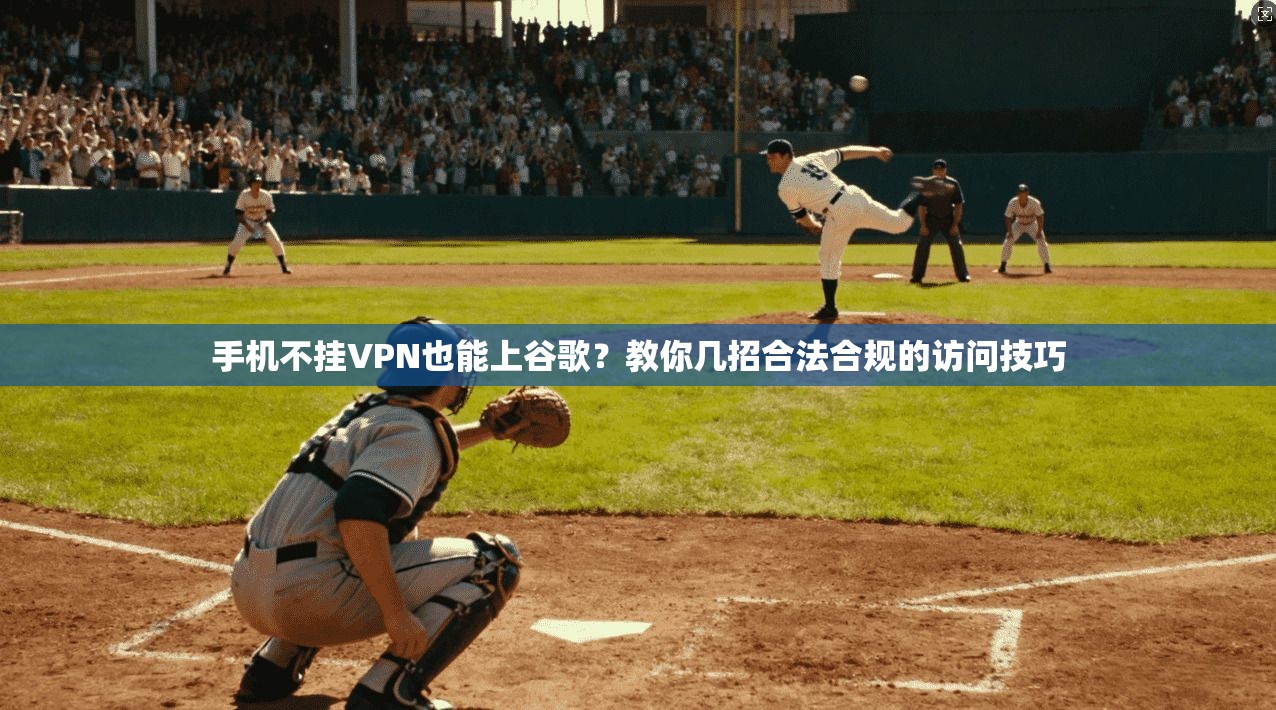 手机不挂VPN也能上谷歌？教你几招合法合规的访问技巧