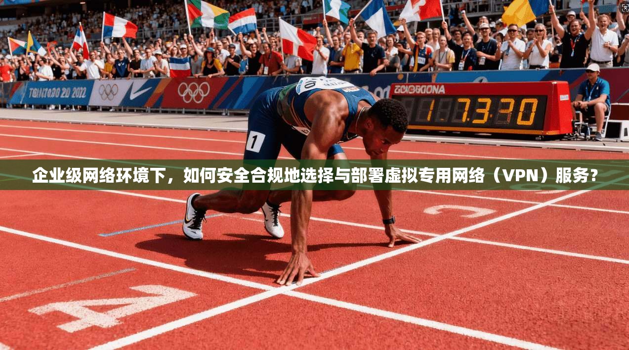 企业级网络环境下，如何安全合规地选择与部署虚拟专用网络（VPN）服务？