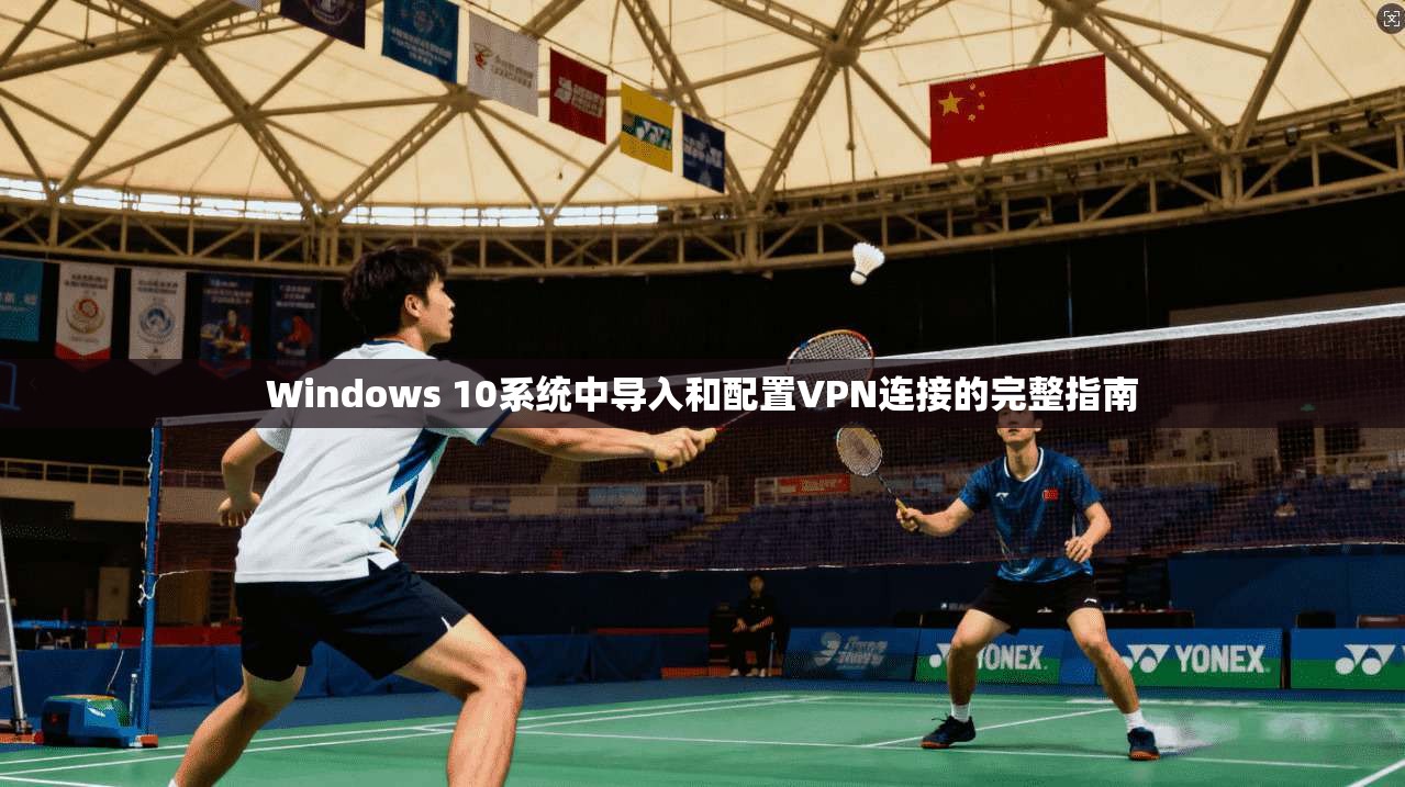 Windows 10系统中导入和配置VPN连接的完整指南