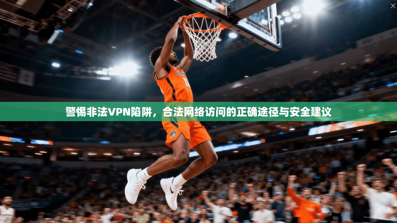 警惕非法VPN陷阱，合法网络访问的正确途径与安全建议