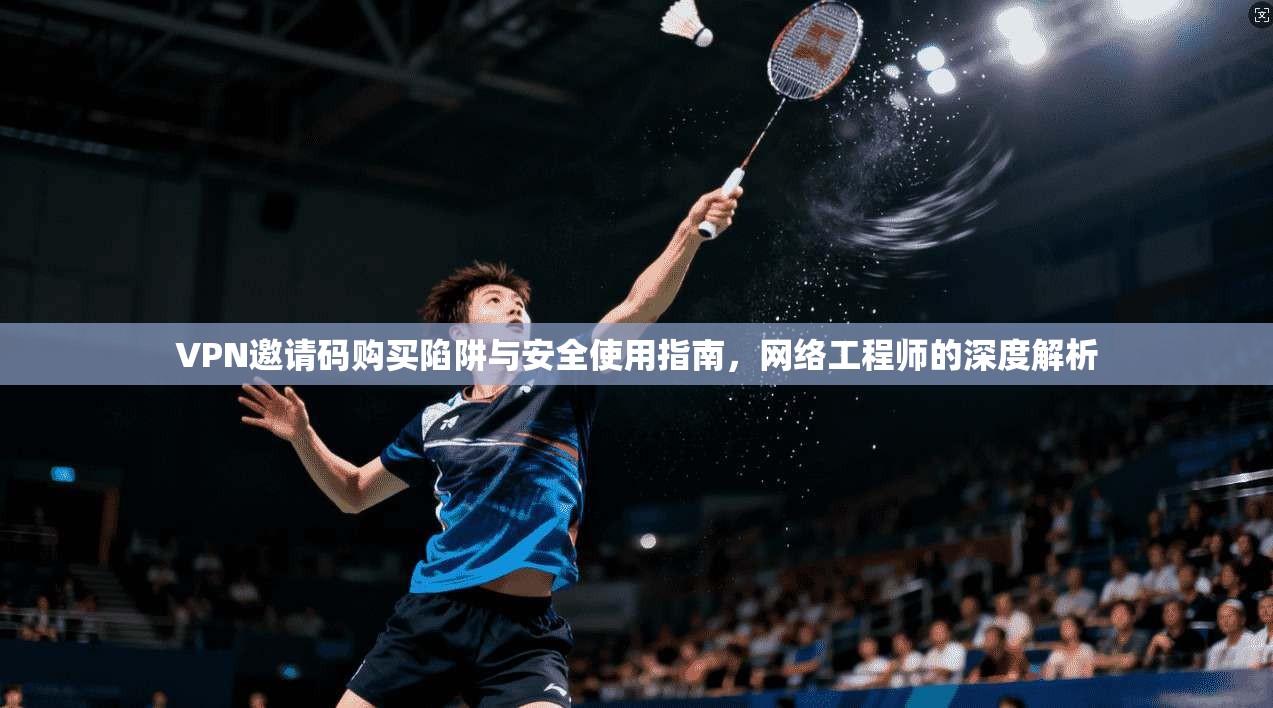 VPN邀请码购买陷阱与安全使用指南，网络工程师的深度解析