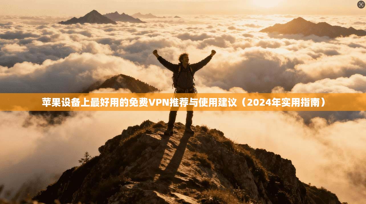 苹果设备上最好用的免费VPN推荐与使用建议（2024年实用指南）