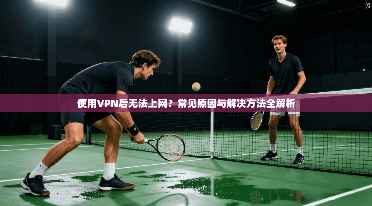 使用VPN后无法上网？常见原因与解决方法全解析