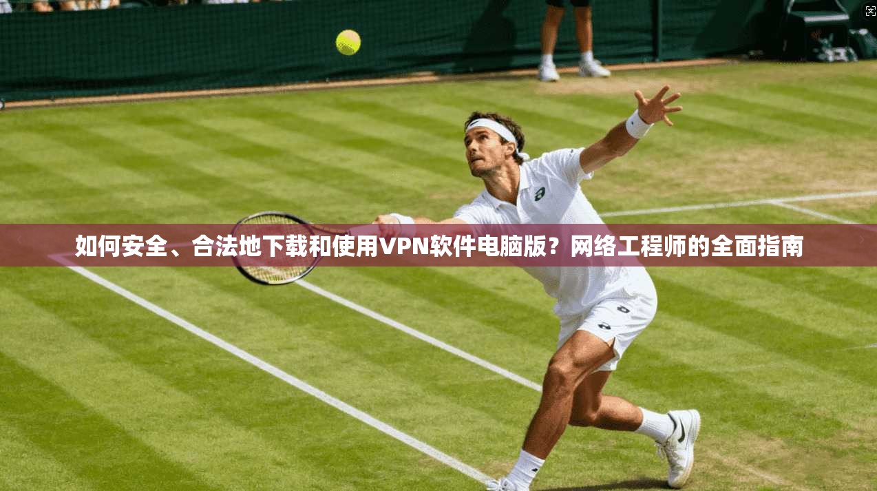如何安全、合法地下载和使用VPN软件电脑版？网络工程师的全面指南
