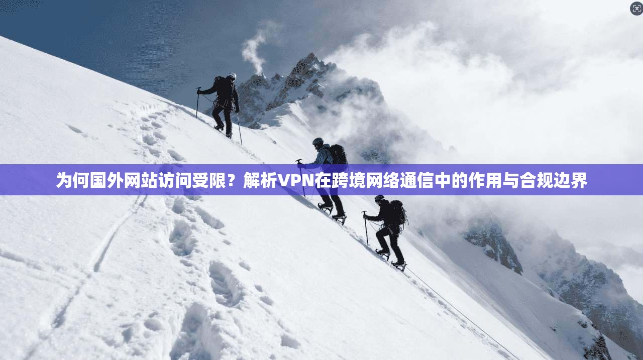 为何国外网站访问受限？解析VPN在跨境网络通信中的作用与合规边界