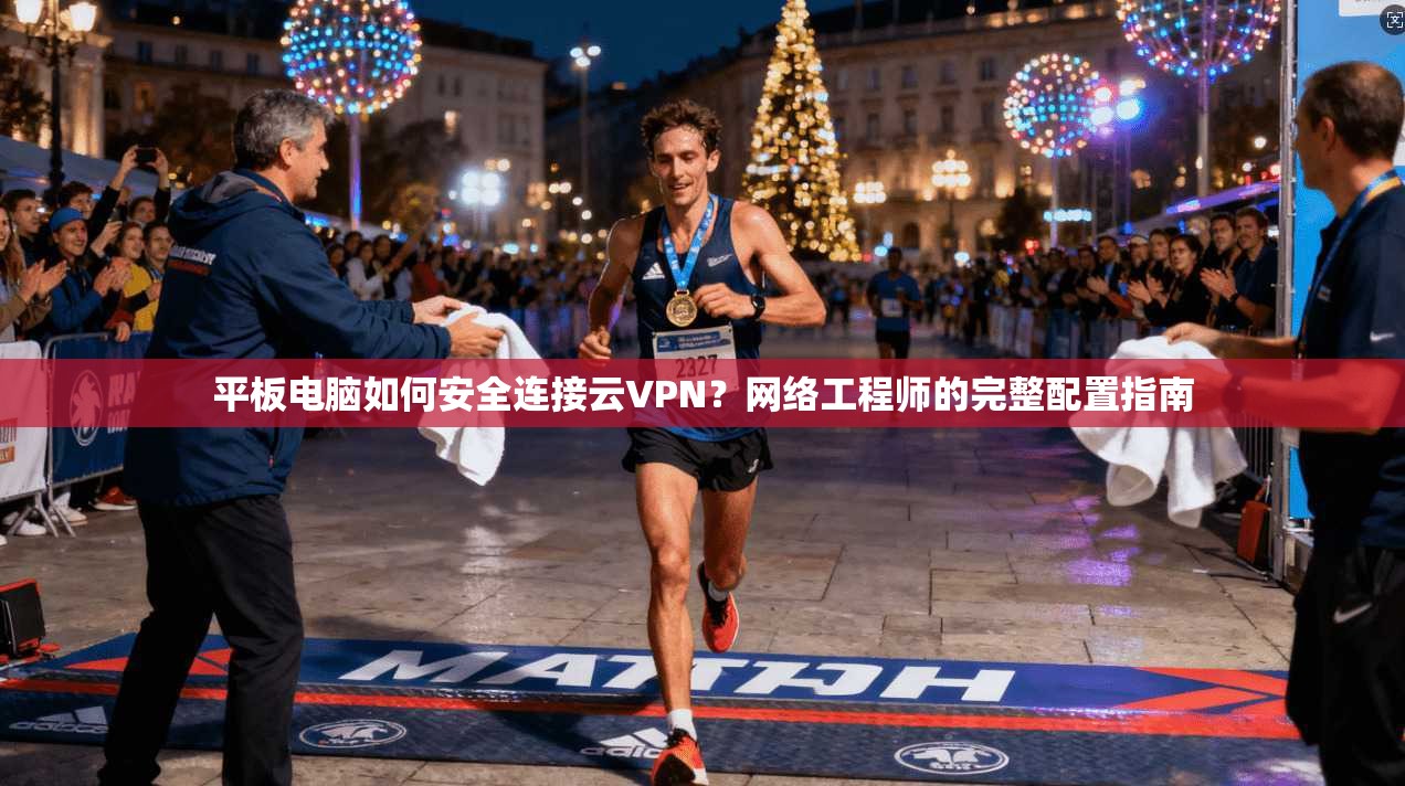 平板电脑如何安全连接云VPN？网络工程师的完整配置指南
