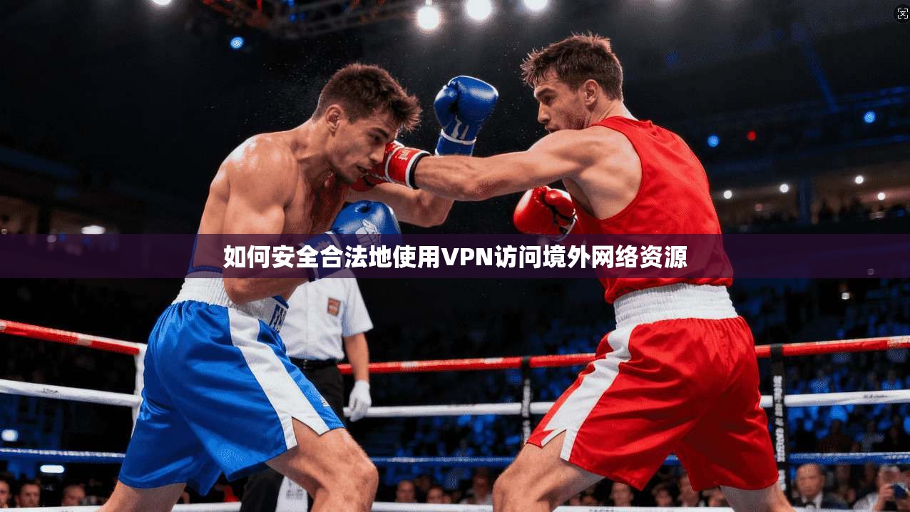 如何安全合法地使用VPN访问境外网络资源
