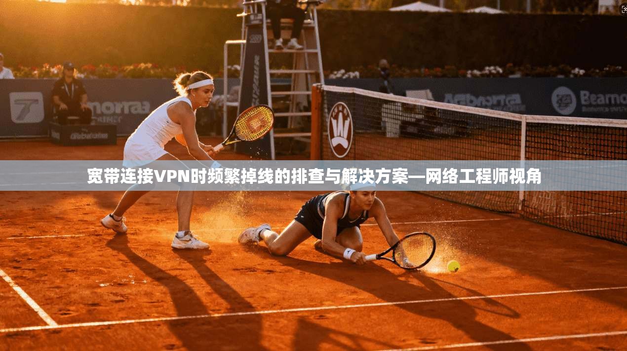 宽带连接VPN时频繁掉线的排查与解决方案—网络工程师视角
