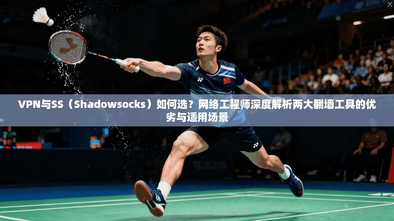VPN与SS（Shadowsocks）如何选？网络工程师深度解析两大翻墙工具的优劣与适用场景