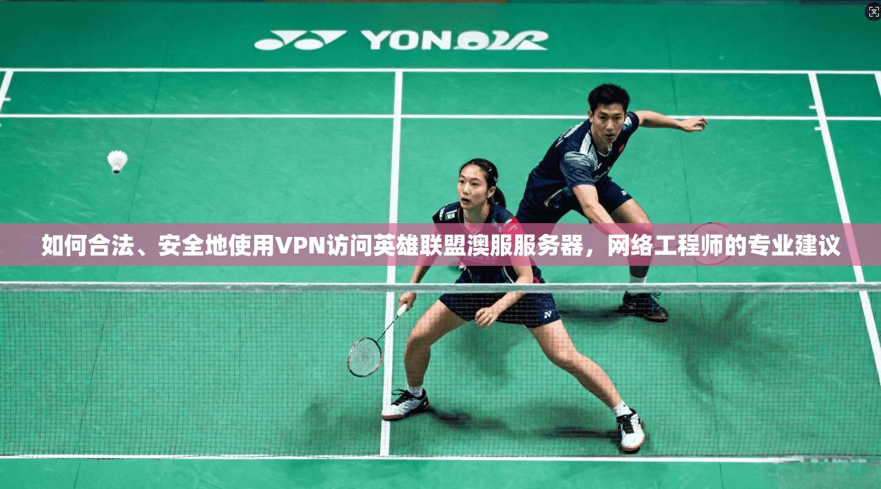 如何合法、安全地使用VPN访问英雄联盟澳服服务器，网络工程师的专业建议