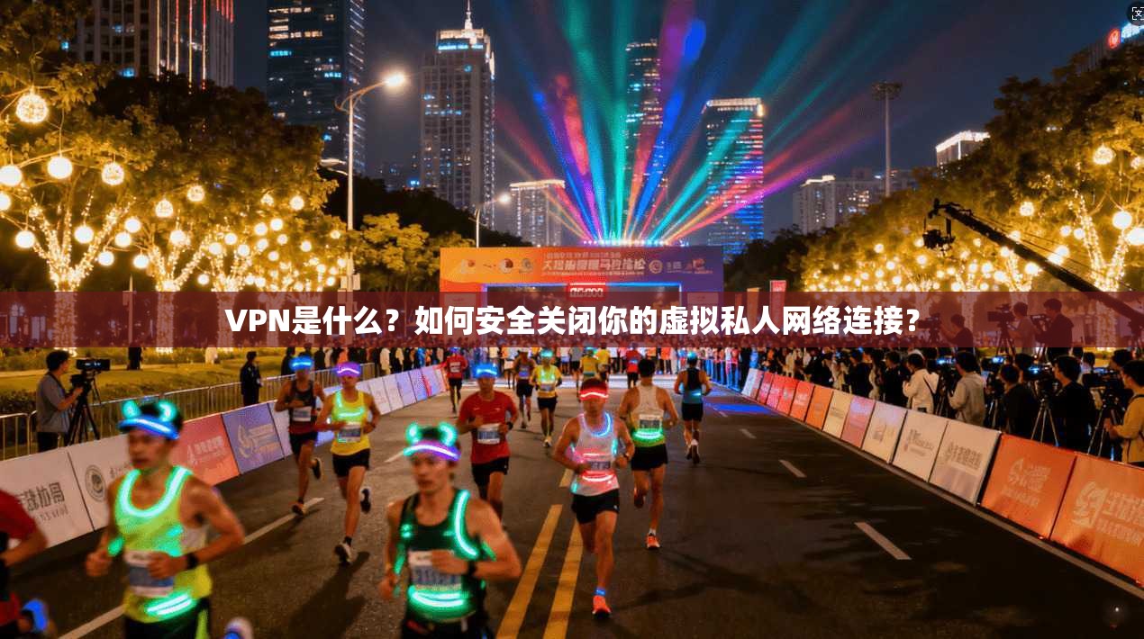 VPN是什么？如何安全关闭你的虚拟私人网络连接？