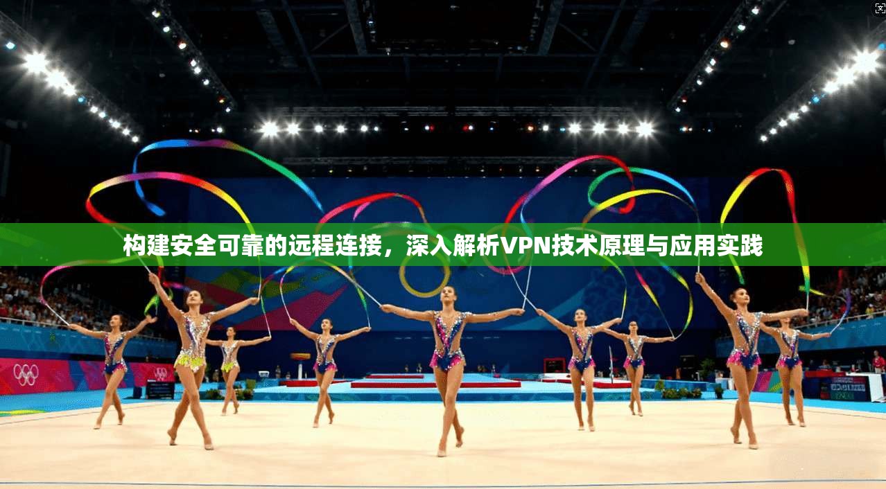 构建安全可靠的远程连接，深入解析VPN技术原理与应用实践