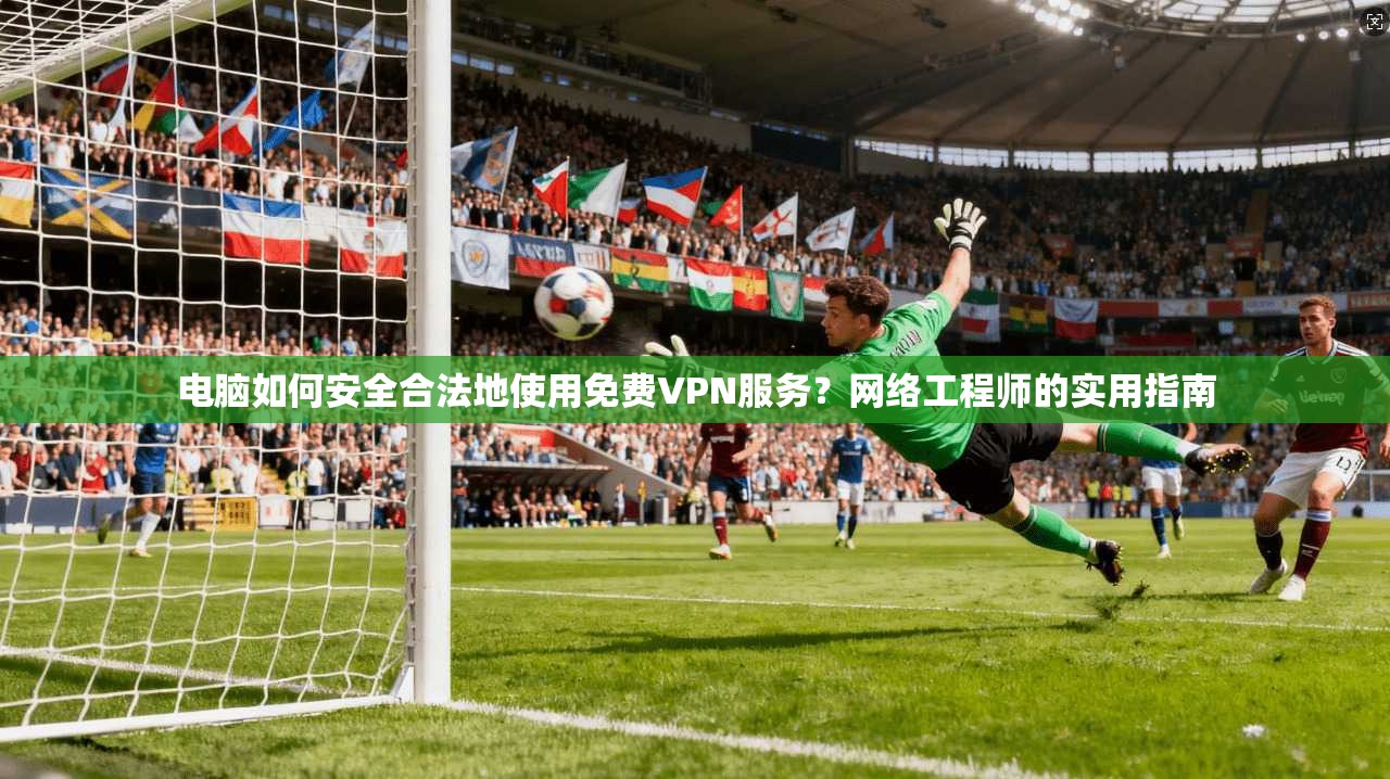 电脑如何安全合法地使用免费VPN服务？网络工程师的实用指南
