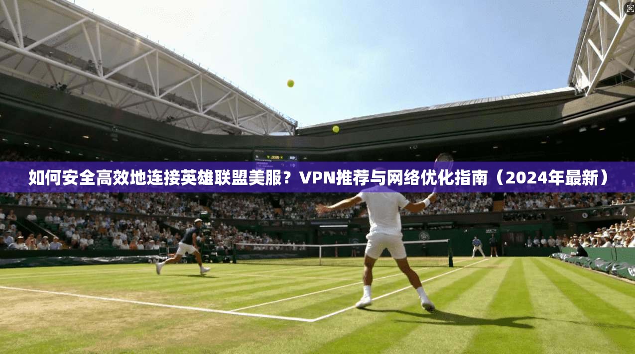 如何安全高效地连接英雄联盟美服？VPN推荐与网络优化指南（2024年最新）