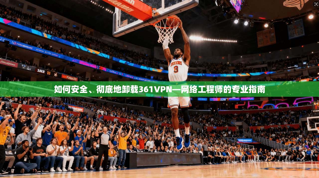 如何安全、彻底地卸载361VPN—网络工程师的专业指南