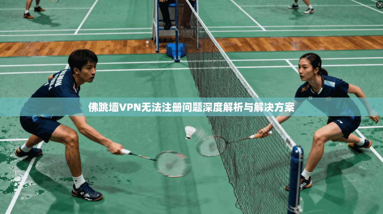 佛跳墙VPN无法注册问题深度解析与解决方案