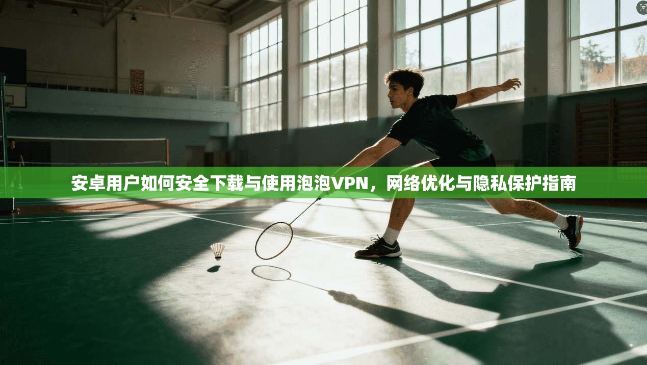 安卓用户如何安全下载与使用泡泡VPN,网络优化与隐私保护指南 安卓用户如何安全下载与使用泡泡VPN,网络优化与隐私保护指南