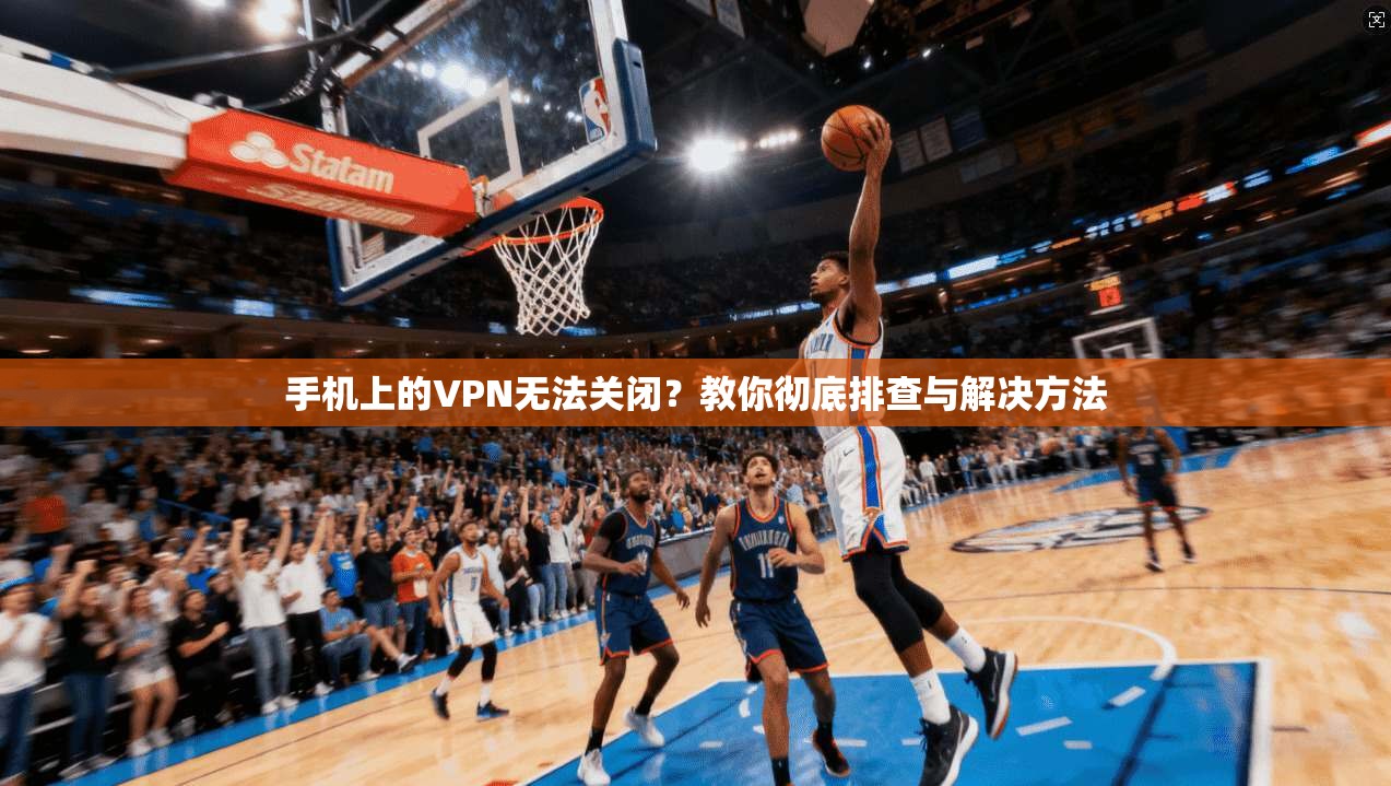 手机上的VPN无法关闭？教你彻底排查与解决方法
