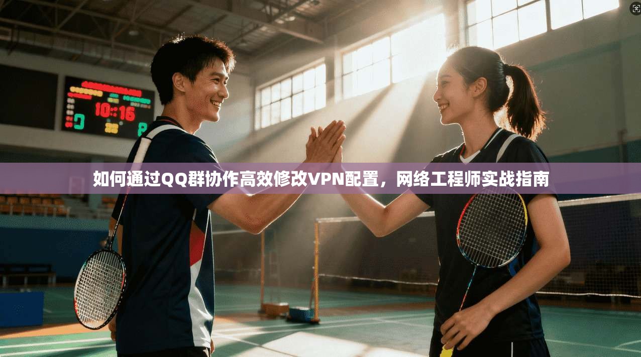 如何通过QQ群协作高效修改VPN配置，网络工程师实战指南