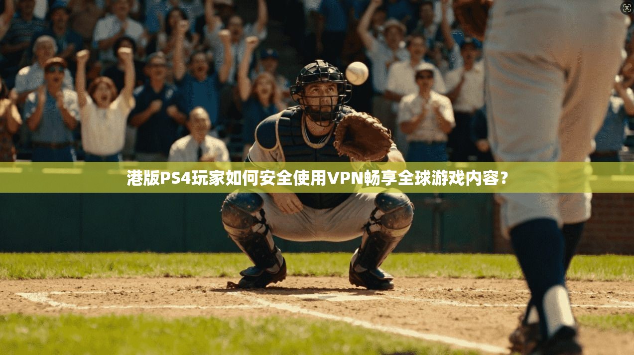 港版PS4玩家如何安全使用VPN畅享全球游戏内容？
