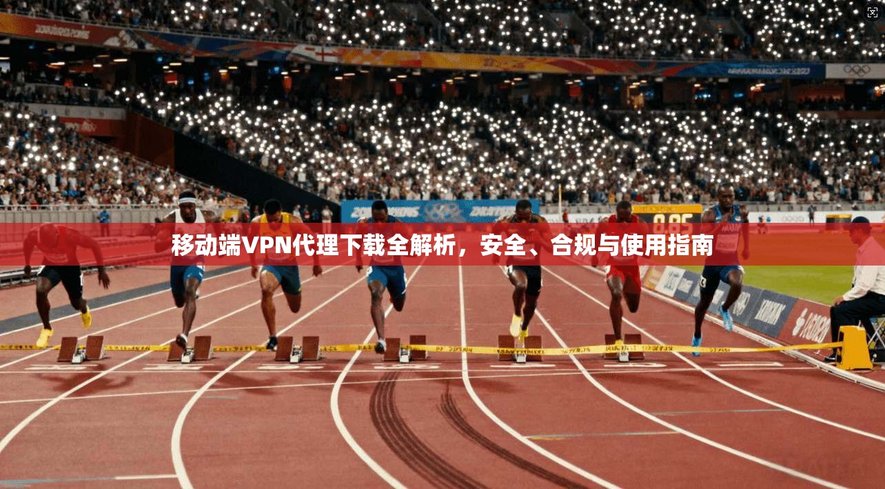 移动端VPN代理下载全解析，安全、合规与使用指南