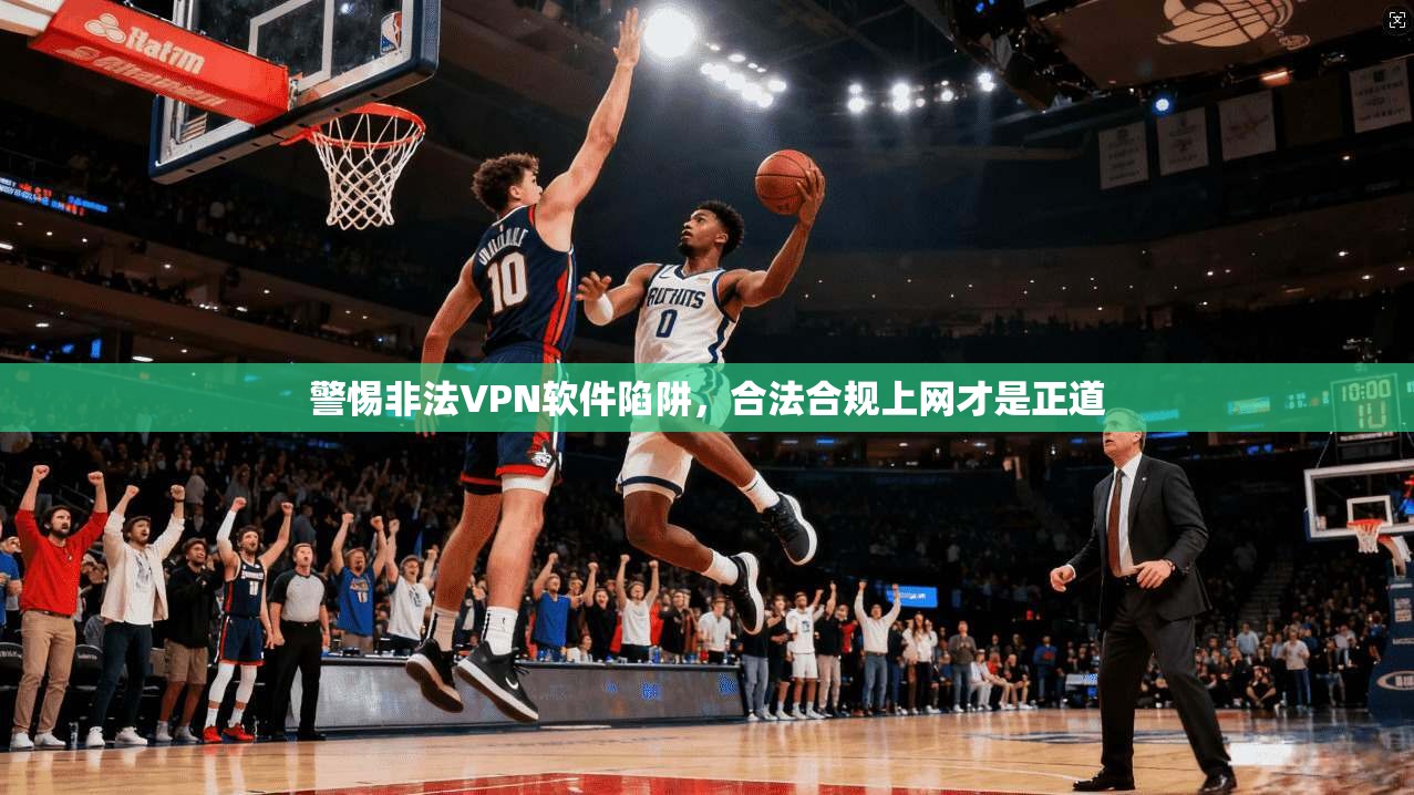 警惕非法VPN软件陷阱，合法合规上网才是正道