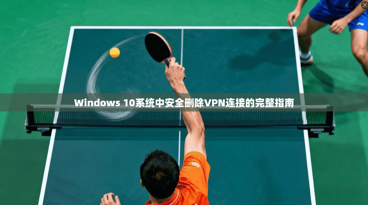 Windows 10系统中安全删除VPN连接的完整指南