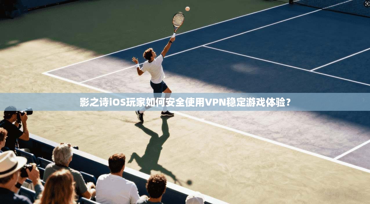 影之诗iOS玩家如何安全使用VPN稳定游戏体验？