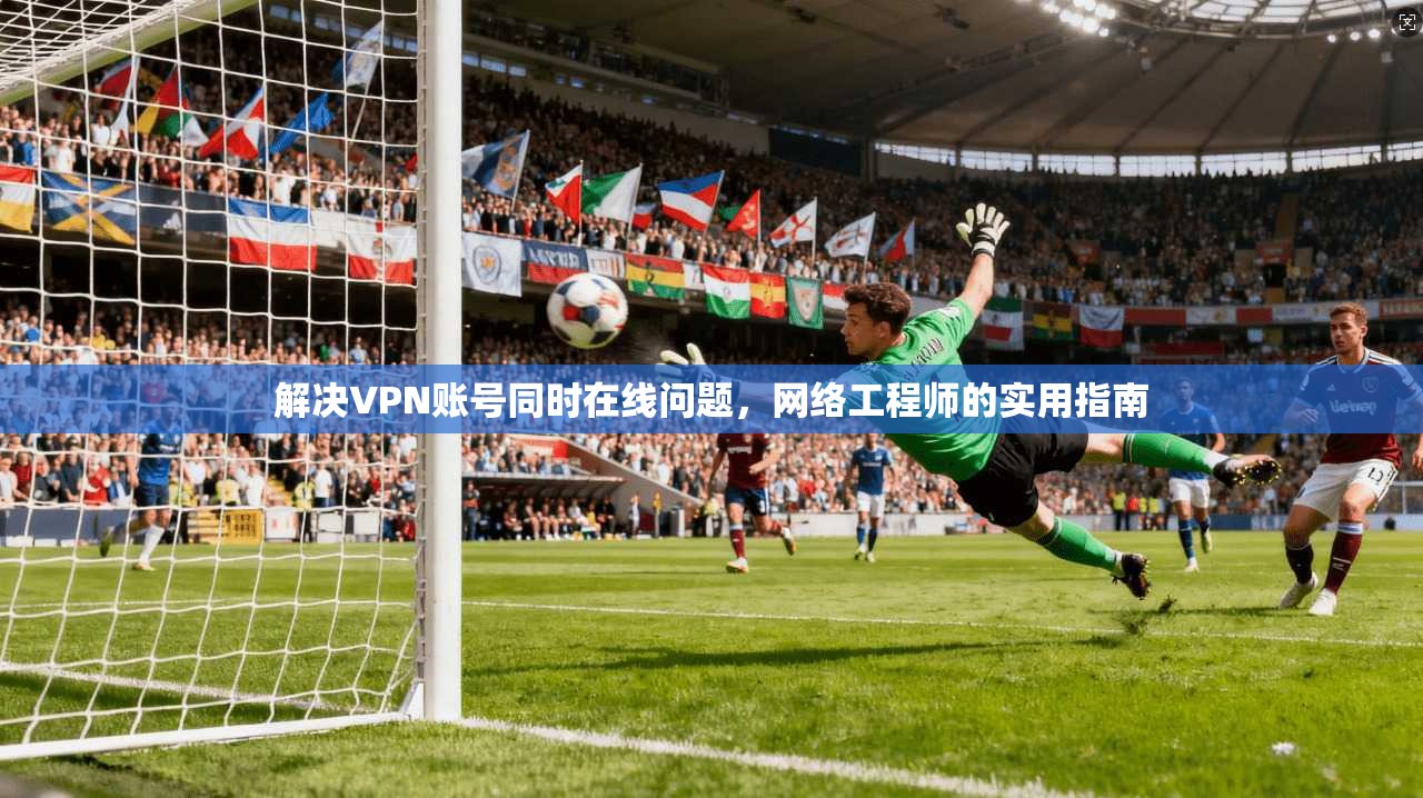 解决VPN账号同时在线问题，网络工程师的实用指南