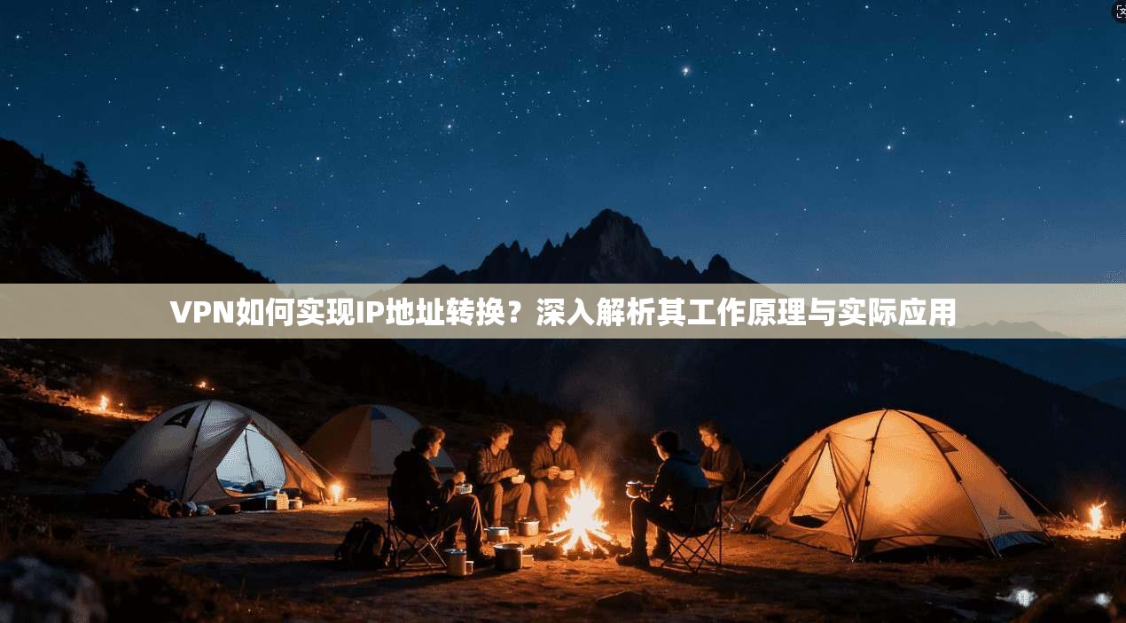 VPN如何实现IP地址转换？深入解析其工作原理与实际应用