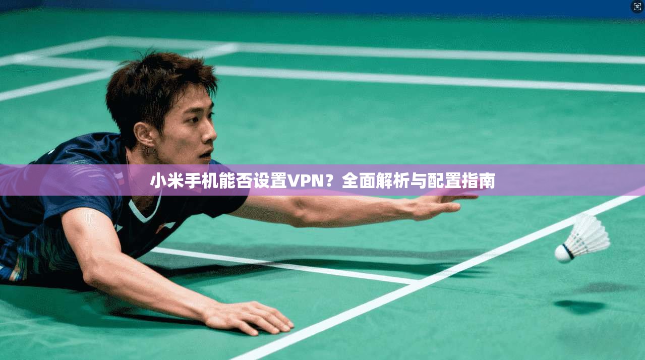 小米手机能否设置VPN？全面解析与配置指南
