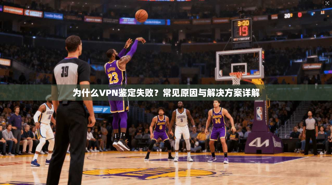 为什么VPN鉴定失败？常见原因与解决方案详解