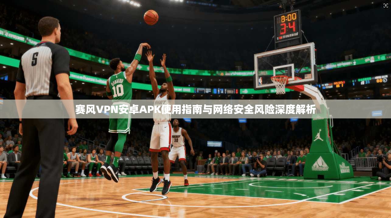 赛风VPN安卓APK使用指南与网络安全风险深度解析