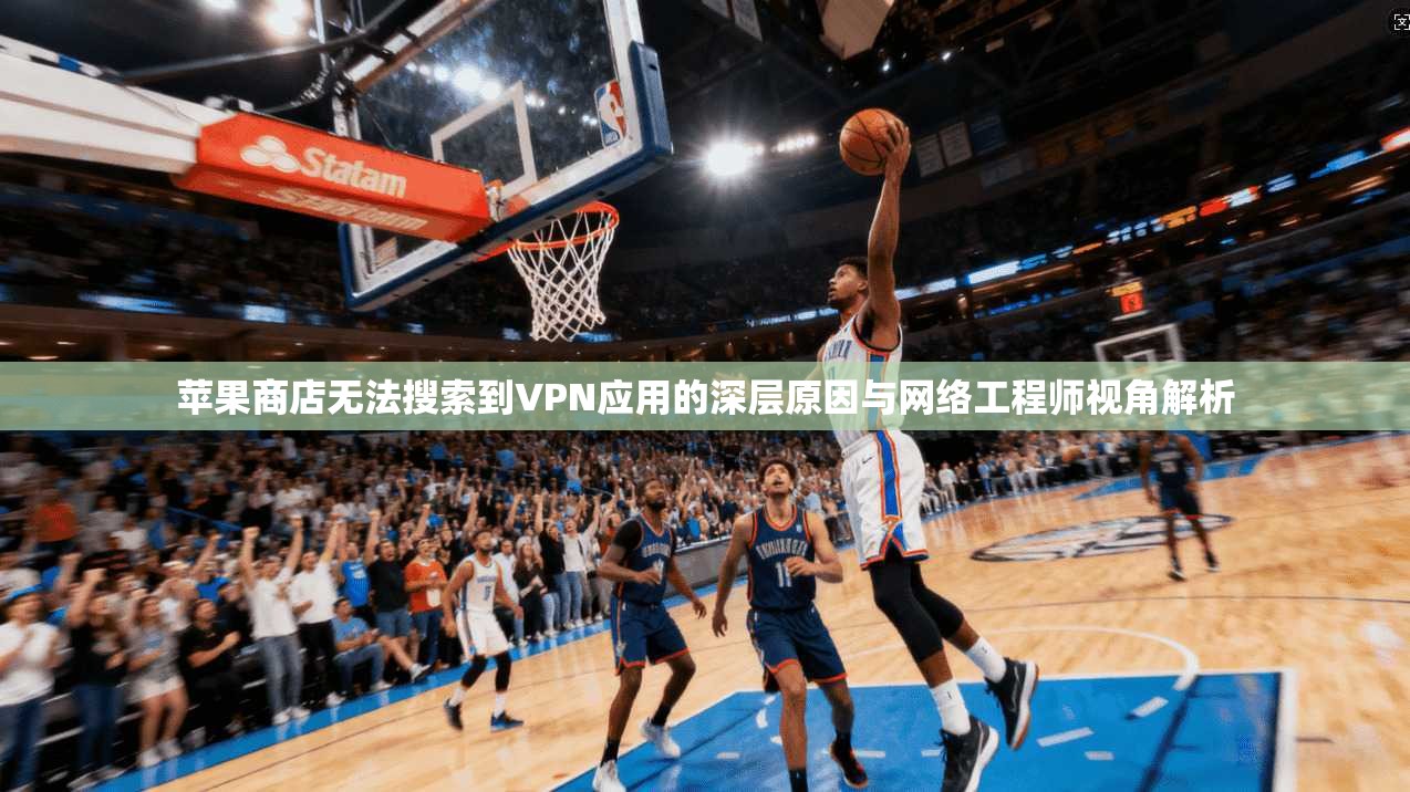 苹果商店无法搜索到VPN应用的深层原因与网络工程师视角解析