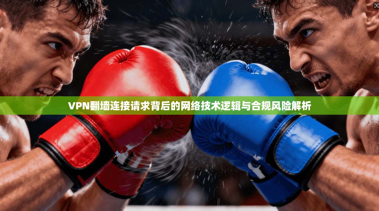 VPN翻墙连接请求背后的网络技术逻辑与合规风险解析
