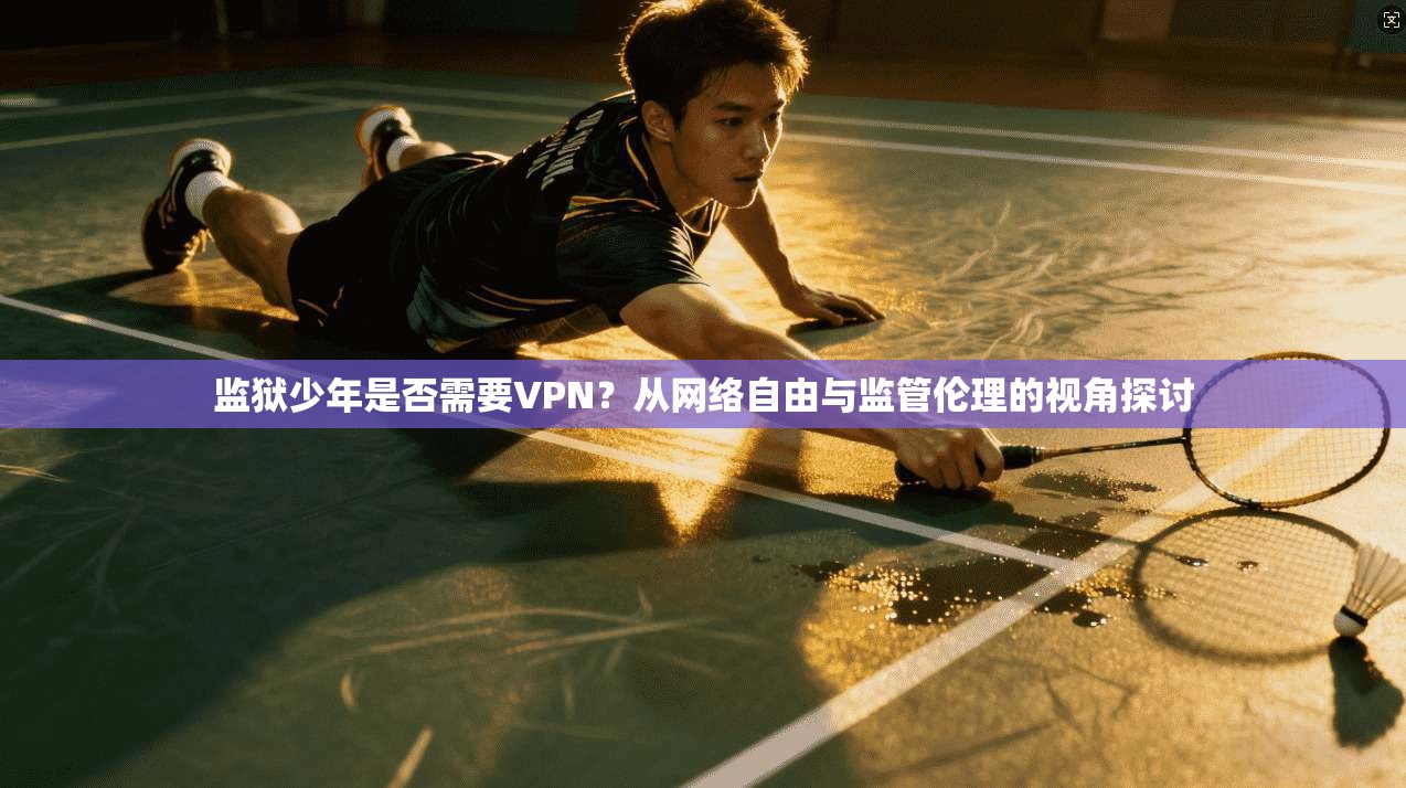 监狱少年是否需要VPN？从网络自由与监管伦理的视角探讨