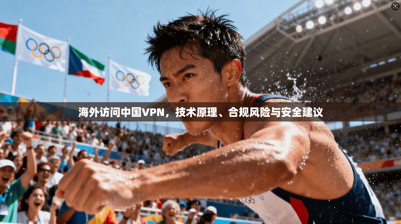 海外访问中国VPN，技术原理、合规风险与安全建议