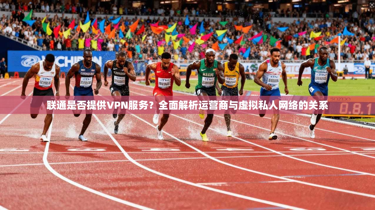 联通是否提供VPN服务？全面解析运营商与虚拟私人网络的关系