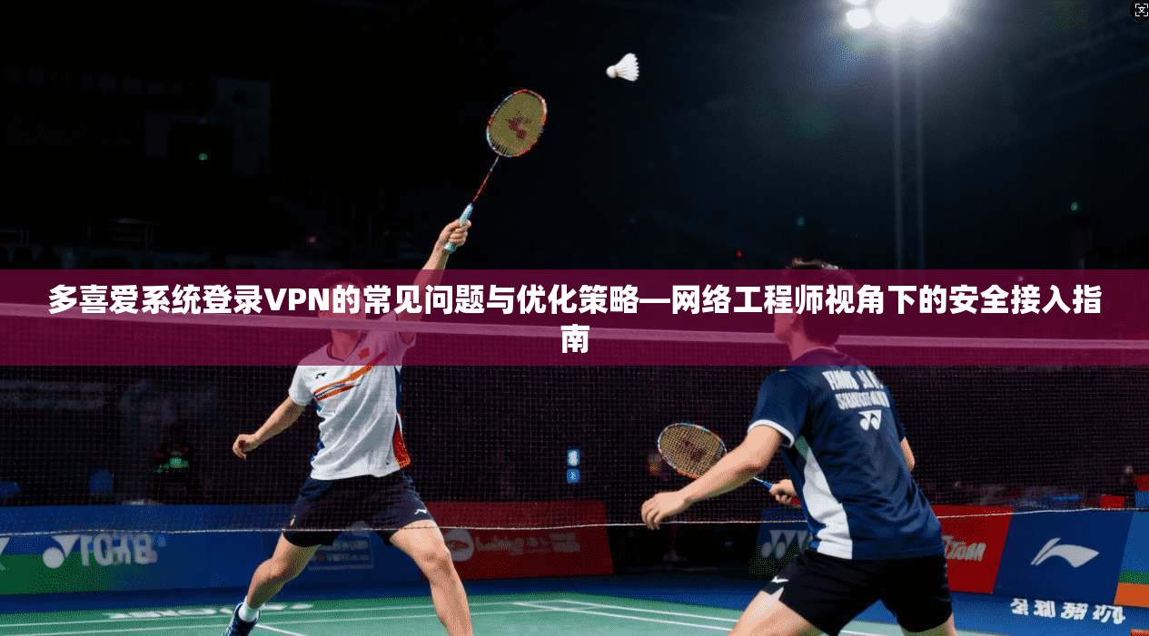 多喜爱系统登录VPN的常见问题与优化策略—网络工程师视角下的安全接入指南 多喜爱系统登录VPN的常见问题与优化策略—网络工程师视角下的安全接入指南